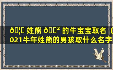 🦋 姓熊 🌲 的牛宝宝取名（2021牛年姓熊的男孩取什么名字好）